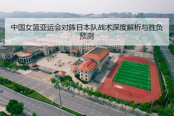 中国女篮亚运会对阵日本队战术深度解析与胜负预测